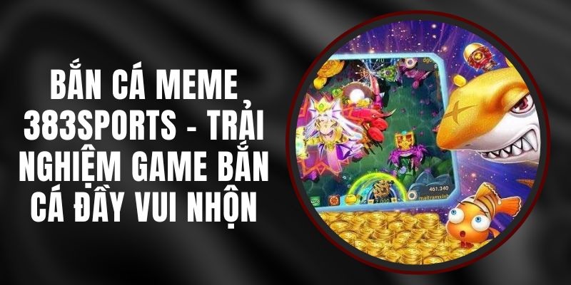 Bắn Cá Meme 383sports - Trải Nghiệm Game Bắn Cá Đầy Vui Nhộn