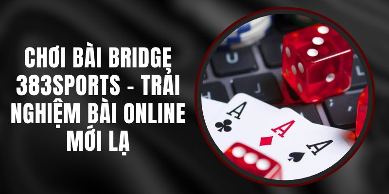 Chơi Bài Bridge 383sports - Trải Nghiệm Bài Online Mới Lạ