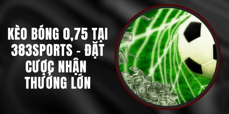 Kèo Bóng 0 75 Tại 383sports - Đặt Cược Nhận Thưởng Lớn