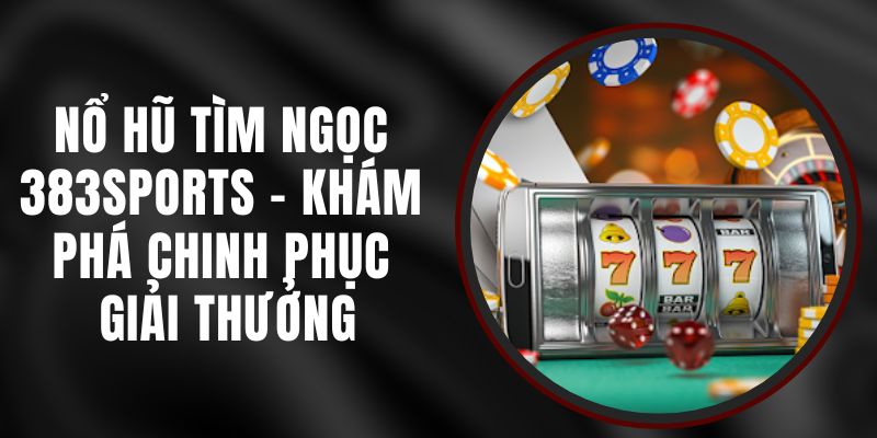 Nổ Hũ Tìm Ngọc 383sports - Khám Phá Chinh Phục Giải Thưởng