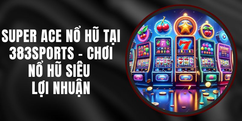 Super Ace Nổ Hũ Tại 383sports - Chơi Nổ Hũ Siêu Lợi Nhuận