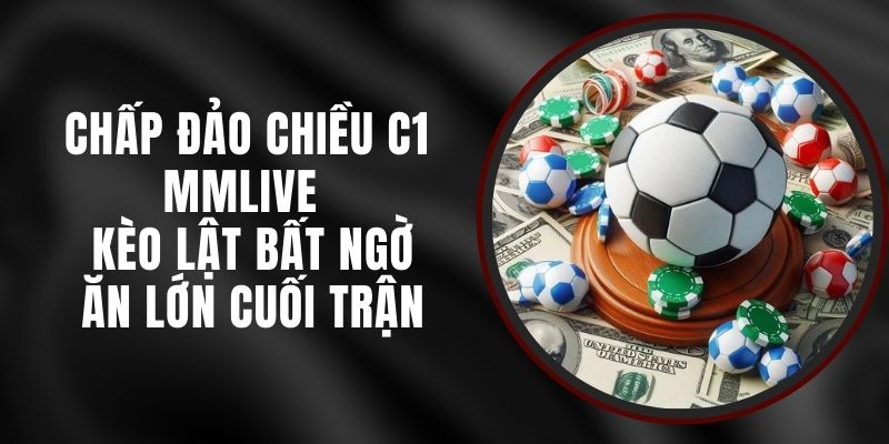 Chấp Đảo Chiều C1 MMLIVE - Kèo Lật Bất Ngờ Ăn Lớn Cuối Trận