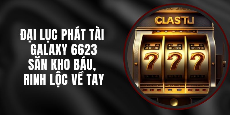 Đại Lục Phát Tài Galaxy 6623 – Săn Kho Báu, Rinh Lộc Về Tay