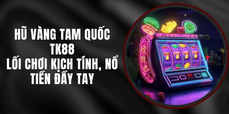 Hũ Vàng Tam Quốc TK88 - Lối Chơi Kịch Tính, Nổ Tiền Đầy Tay