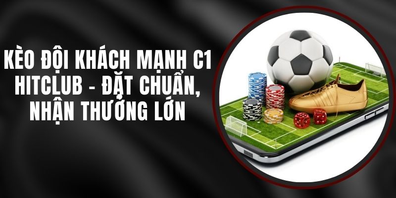 Kèo Đội Khách Mạnh C1 Hitclub - Đặt Chuẩn, Nhận Thưởng Lớn