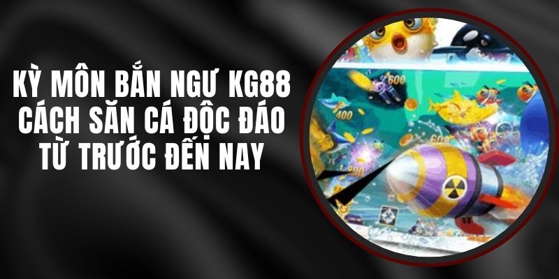 Kỳ Môn Bắn Ngư KG88 – Cách Săn Cá Độc Đáo Từ Trước Đến Nay
